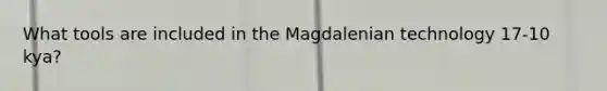 What tools are included in the Magdalenian technology 17-10 kya?