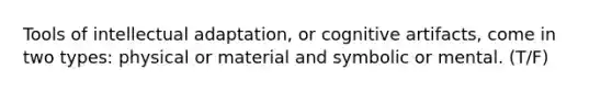 Tools of intellectual adaptation, or cognitive artifacts, come in two types: physical or material and symbolic or mental. (T/F)