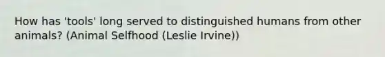 How has 'tools' long served to distinguished humans from other animals? (Animal Selfhood (Leslie Irvine))