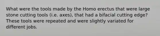 What were the tools made by the Homo erectus that were large stone cutting tools (i.e. axes), that had a bifacial cutting edge? These tools were repeated and were slightly variated for different jobs.