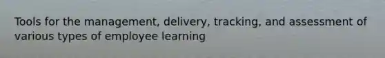 Tools for the management, delivery, tracking, and assessment of various types of employee learning