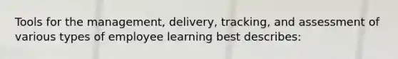 Tools for the management, delivery, tracking, and assessment of various types of employee learning best describes: