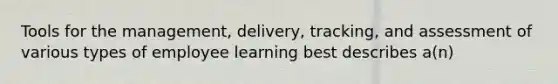 Tools for the management, delivery, tracking, and assessment of various types of employee learning best describes a(n)