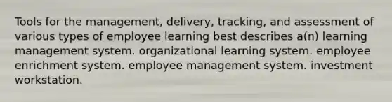 Tools for the management, delivery, tracking, and assessment of various types of employee learning best describes a(n) learning management system. organizational learning system. employee enrichment system. employee management system. investment workstation.