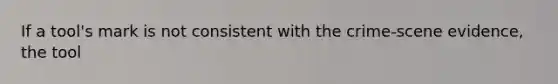 If a tool's mark is not consistent with the crime-scene evidence, the tool