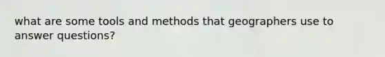 what are some tools and methods that geographers use to answer questions?