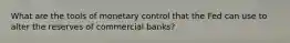 What are the tools of monetary control that the Fed can use to alter the reserves of commercial banks?