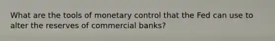 What are the tools of monetary control that the Fed can use to alter the reserves of commercial banks?