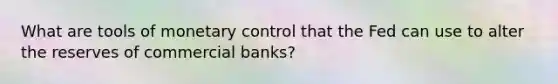 What are tools of monetary control that the Fed can use to alter the reserves of commercial banks?