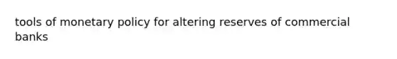 tools of monetary policy for altering reserves of commercial banks