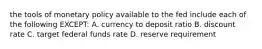 the tools of monetary policy available to the fed include each of the following EXCEPT: A. currency to deposit ratio B. discount rate C. target federal funds rate D. reserve requirement