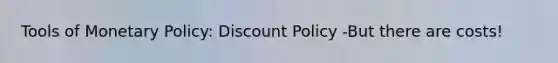 Tools of Monetary Policy: Discount Policy -But there are costs!