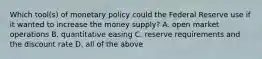 Which tool(s) of monetary policy could the Federal Reserve use if it wanted to increase the money supply? A. open market operations B. quantitative easing C. reserve requirements and the discount rate D. all of the above