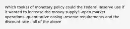 Which tool(s) of monetary policy could the Federal Reserve use if it wanted to increase the money supply? -open market operations -quantitative easing -reserve requirements and the discount rate - all of the above