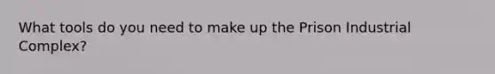 What tools do you need to make up the Prison Industrial Complex?