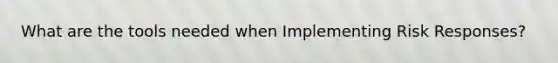 What are the tools needed when Implementing Risk Responses?