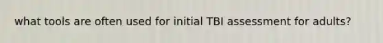 what tools are often used for initial TBI assessment for adults?