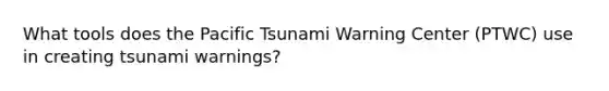 What tools does the Pacific Tsunami Warning Center (PTWC) use in creating tsunami warnings?