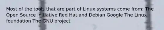 Most of the tools that are part of Linux systems come from: The Open Source Initiative Red Hat and Debian Google The Linux foundation The GNU project