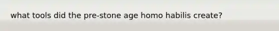 what tools did the pre-stone age homo habilis create?