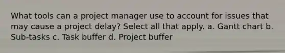 What tools can a project manager use to account for issues that may cause a project delay? Select all that apply. a. Gantt chart b. Sub-tasks c. Task buffer d. Project buffer