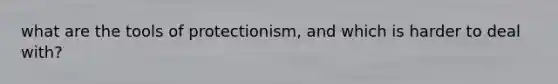 what are the tools of protectionism, and which is harder to deal with?