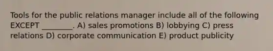 Tools for the public relations manager include all of the following EXCEPT ________. A) sales promotions B) lobbying C) press relations D) corporate communication E) product publicity