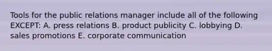 Tools for the public relations manager include all of the following EXCEPT: A. press relations B. product publicity C. lobbying D. sales promotions E. corporate communication