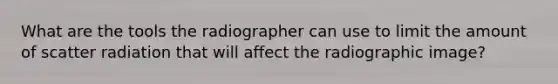 What are the tools the radiographer can use to limit the amount of scatter radiation that will affect the radiographic image?