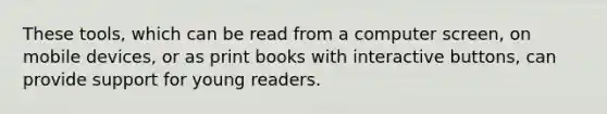 These tools, which can be read from a computer screen, on mobile devices, or as print books with interactive buttons, can provide support for young readers.