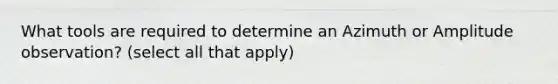 What tools are required to determine an Azimuth or Amplitude observation? (select all that apply)