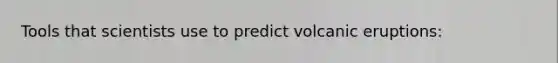 Tools that scientists use to predict volcanic eruptions: