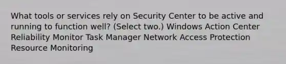 What tools or services rely on Security Center to be active and running to function well? (Select two.) Windows Action Center Reliability Monitor Task Manager Network Access Protection Resource Monitoring