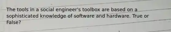 The tools in a social engineer's toolbox are based on a sophisticated knowledge of software and hardware. True or False?