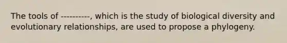 The tools of ----------, which is the study of biological diversity and evolutionary relationships, are used to propose a phylogeny.