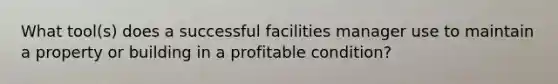 What tool(s) does a successful facilities manager use to maintain a property or building in a profitable condition?