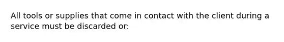 All tools or supplies that come in contact with the client during a service must be discarded or: