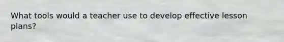 What tools would a teacher use to develop effective lesson plans?