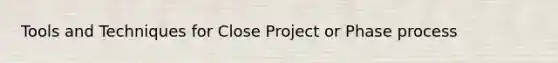 Tools and Techniques for Close Project or Phase process