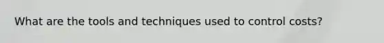 What are the tools and techniques used to control costs?