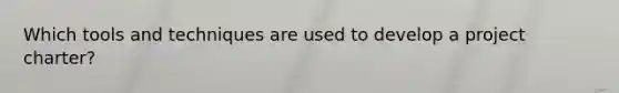 Which tools and techniques are used to develop a project charter?