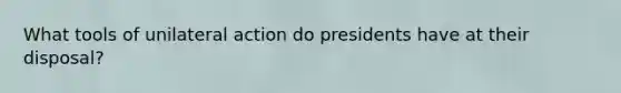 What tools of unilateral action do presidents have at their disposal?