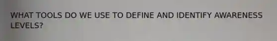 WHAT TOOLS DO WE USE TO DEFINE AND IDENTIFY AWARENESS LEVELS?