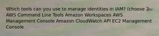 Which tools can you use to manage identities in IAM? (choose 2 AWS Command Line Tools Amazon Workspaces AWS Management Console Amazon CloudWatch API EC2 Management Console