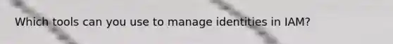 Which tools can you use to manage identities in IAM?