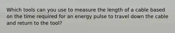 Which tools can you use to measure the length of a cable based on the time required for an energy pulse to travel down the cable and return to the tool?