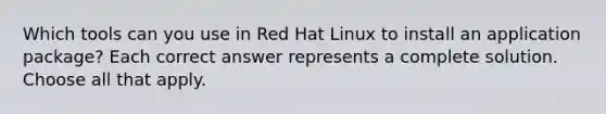 Which tools can you use in Red Hat Linux to install an application package? Each correct answer represents a complete solution. Choose all that apply.