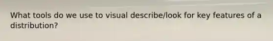 What tools do we use to visual describe/look for key features of a distribution?