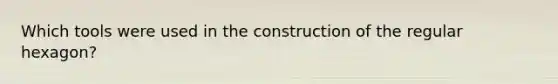 Which tools were used in the construction of the regular hexagon?