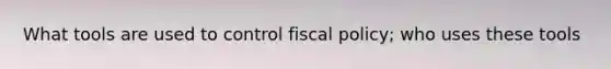 What tools are used to control fiscal policy; who uses these tools